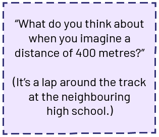 A box that reads, "What do you think of when you imagine a distance of 400 meters?" ("Open parenthesis") It's a lap around the high school track next door ("Close parenthesis")